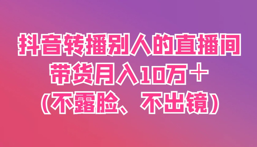 抖音转播别人的直播间带货月入10万＋(不露脸、不出镜)-五六七网创电商学院