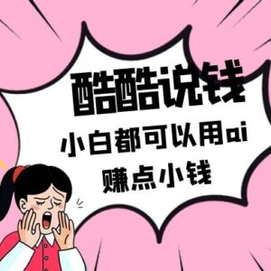 酷酷说钱付费文250409：零投入小白都可以用ai赚点小钱！-五六七网创电商学院