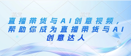 直播带货与AI创意视频，帮助你成为直播带货与AI创意达人-五六七网创电商学院