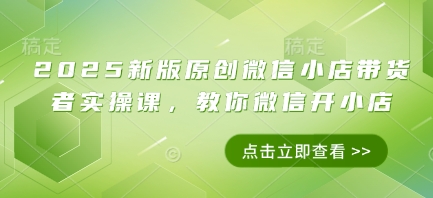 2025新版原创微信小店带货者实操课，教你微信开小店-五六七网创电商学院