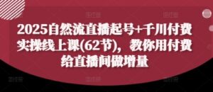 2025自然流直播起号+千川付费实操线上课(62节)，教你用付费给直播间做增量-五六七网创电商学院
