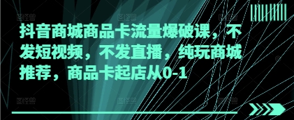 抖音商城商品卡流量爆破课，不发短视频，不发直播，纯玩商城推荐，商品卡起店从0-1-五六七网创电商学院