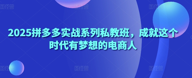 2025拼多多实战系列私教班，成就这个时代有梦想的电商人-五六七网创电商学院