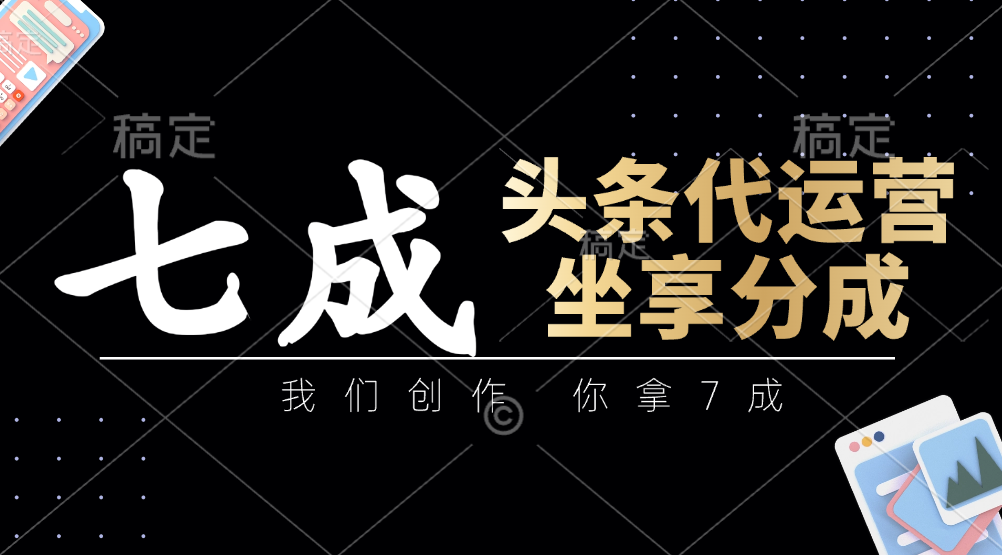 头条代运营：我们创作，你拿7成，简单操作，坐享分成-五六七网创电商学院