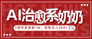 AI治愈系老奶奶情感赛道，3条作品涨粉1W+，小白轻松日入4张+-五六七网创电商学院