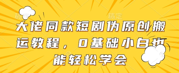 大佬同款短剧伪原创搬运方法，0基础小白也能轻松学会-五六七网创电商学院