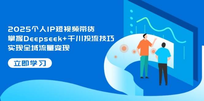 2025个人IP短视频带货，掌握Deepseek+千川投流技巧，实现全域流量变现-五六七网创电商学院