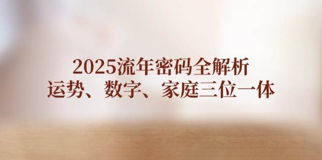 2025流年密码全解析，运势、数字、家庭三位一体-五六七网创电商学院