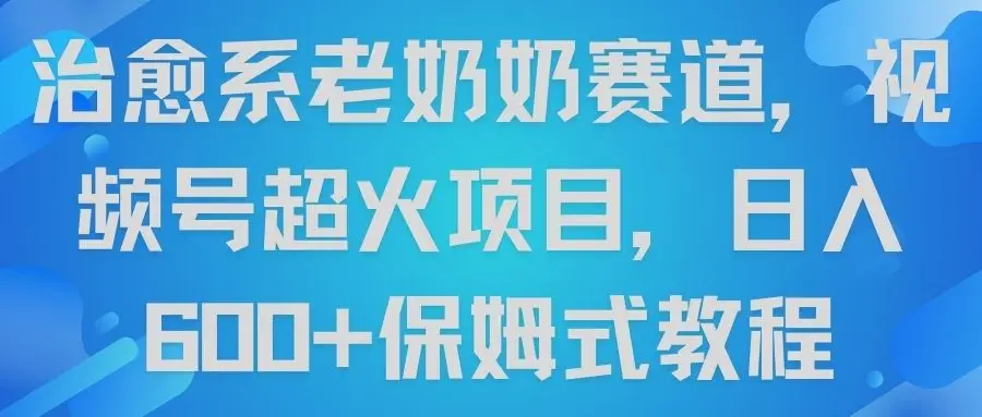 治愈系老奶奶赛道，视频号超火项目，日入600+保姆式教程-创业猫