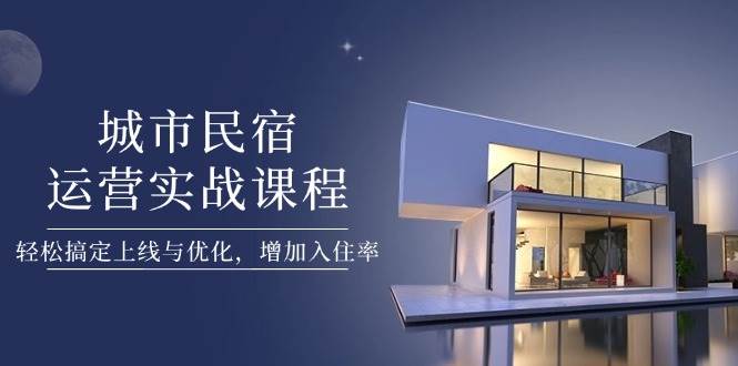 城市民宿运营实战课程，轻松搞定上线与优化，增加入住率-五六七网创电商学院