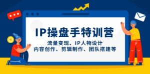 IP流量操盘手线上训练营，流量变现、IP人物设计、内容创作、剪辑、团队搭建等(更新)-五六七网创电商学院