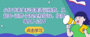 小红书养生科普赛道训练营，从起号-运营-变现全程指导，接商单月入过W-五六七网创电商学院