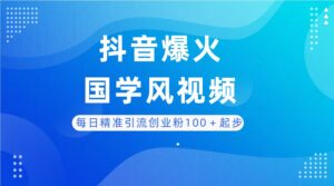 每日精准引流创业粉100＋起步，抖音爆火国学风视频，搭配商业思维，独家思路-五六七网创电商学院