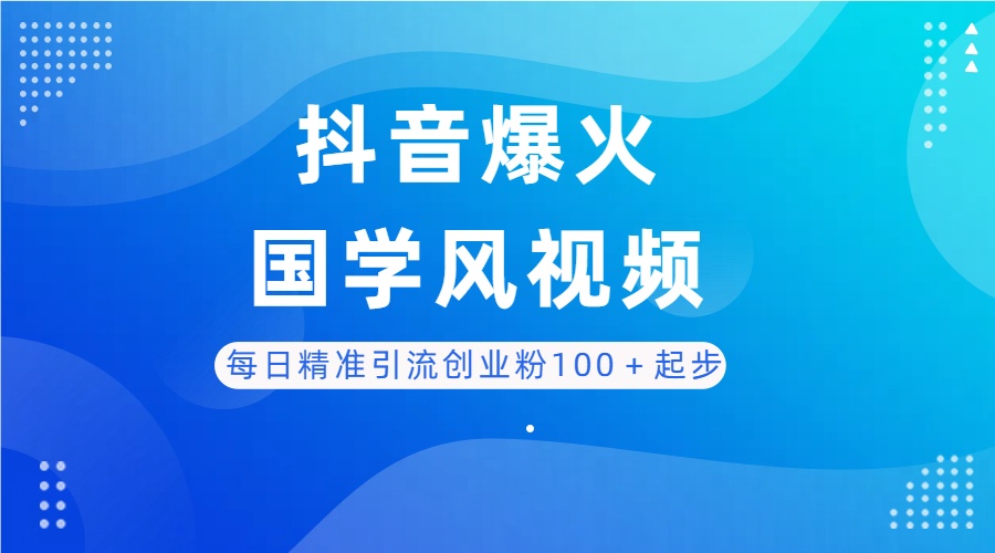 每日精准引流创业粉100＋起步，抖音爆火国学风视频，搭配商业思维，独家思路-五六七网创电商学院