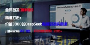 精准打击：价值3980的DeepSeek私域引流实操课，小白实操无门槛，日引精准粉300+-五六七网创电商学院