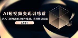 AI短视频变现训练营，从入门到精通解决创作难题，实现带货变现-五六七网创电商学院