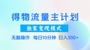 得物流量主计划，独家变现模式，轻松上手，日入300+-五六七网创电商学院