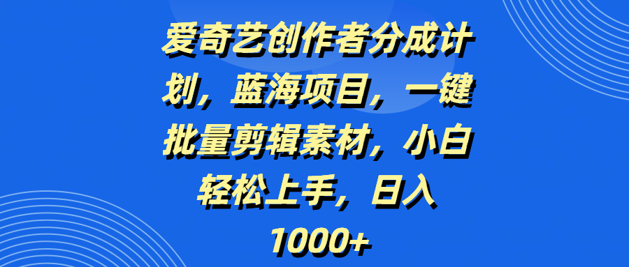 爱奇艺创作者分成计划，蓝海项目，一键批量剪辑素材，小白轻松上手，日入1000+-五六七网创电商学院