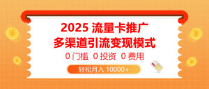 2025流量卡推广，0门槛0投资0费用，多渠道引流变现模式，轻松月入10000+-五六七网创电商学院