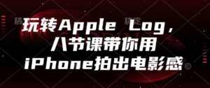 玩转Apple Log，八节课带你用iPhone拍出电影感-五六七网创电商学院