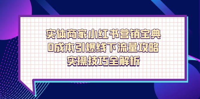 实体商家小红书营销宝典，0成本引爆线下流量攻略，实操技巧全解析-五六七网创电商学院