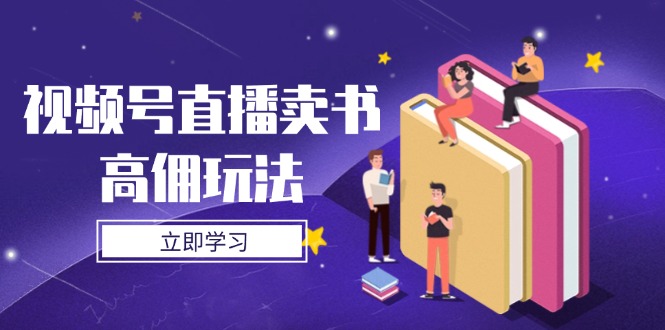 视频号直播卖书高佣玩法，底层逻辑解析，实操技巧全攻略-五六七网创电商学院