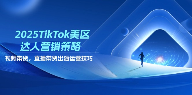 2025TikTok美区达人营销策略，视频带货，直播带货，出海运营技巧-五六七网创电商学院