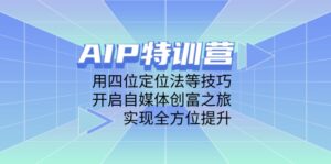 AIP特训营，用四位定位法等技巧，开启自媒体创富之旅，实现全方位提升-五六七网创电商学院
