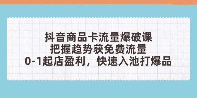 抖音商品卡流量爆破课：把握趋势获免费流量，0-1起店盈利，快速入池打爆品-五六七网创电商学院