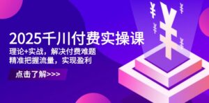 2025千川付费实操课，理论+实战，解决付费难题，精准把握流量，实现盈利-五六七网创电商学院