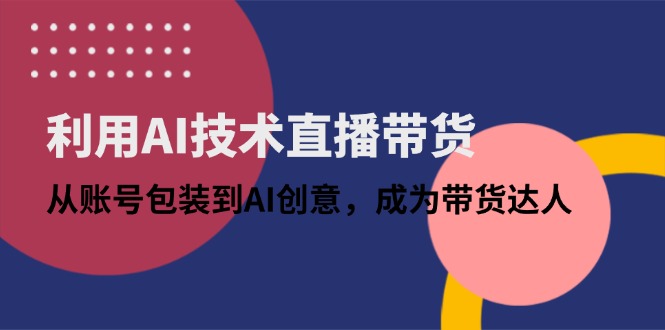 利用AI技术直播带货：从账号包装到AI创意，成为带货达人-五六七网创电商学院