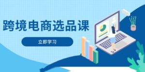 跨境电商选品课：涵盖电动滑板车、健康医疗、电子游戏、厨房用品、宠物等-五六七网创电商学院