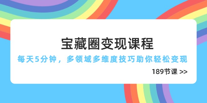 宝藏圈变现课程，每天5分钟，多领域多维度技巧助你轻松变现(189节-五六七网创电商学院