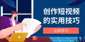 创作短视频的实用技巧，剪辑、设备、构图、文案一站式学习攻略-五六七网创电商学院
