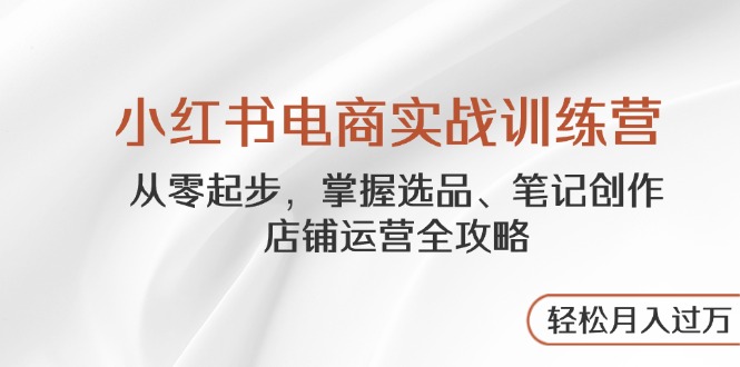 小红书电商实战训练营，从零起步，掌握选品、笔记创作、店铺运营全攻略…-五六七网创电商学院