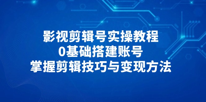 影视剪辑号实操教程，0基础搭建账号，掌握剪辑技巧与变现方法-五六七网创电商学院