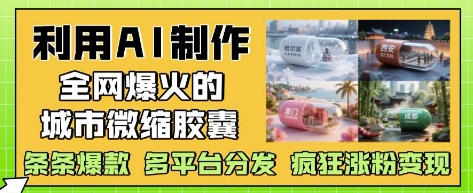 利用AI制作全网爆火的城市微缩胶囊，条条爆款， 多平台分发，疯狂涨粉变现-五六七网创电商学院