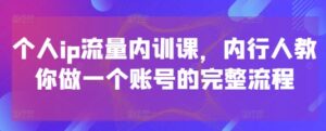 个人ip流量内训课，内行人教你做一个账号的完整流程-五六七网创电商学院