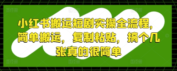 小红书搬运短剧实操全流程，简单搬运，复制粘贴，搞个几张真的很简单-五六七网创电商学院