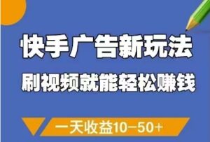 快手广告新玩法，刷视频就能轻松挣钱，一天收益10-50+-五六七网创电商学院