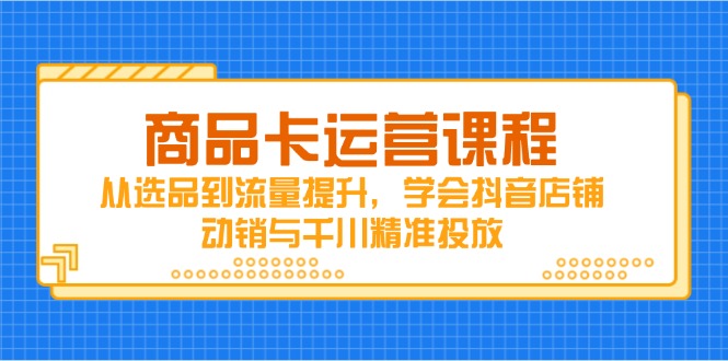 商品卡运营课程，从选品到流量提升，学会抖音店铺动销与千川精准投放-五六七网创电商学院