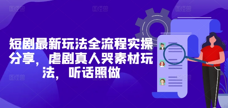 短剧最新玩法全流程实操分享，虐剧真人哭素材玩法，听话照做-五六七网创电商学院