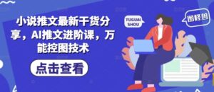 小说推文最新干货分享，AI推文进阶课，万能控图技术-五六七网创电商学院