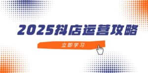 2025抖店运营攻略，掌握抖店技巧，打造月销百万，新手入门到精通-五六七网创电商学院