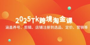2025Tk跨境淘金课：涵盖养号、剪辑、店铺注册到选品、定价、营销等-五六七网创电商学院