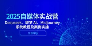 2025自媒体实战营，Deepseek、即梦 AI、Midjourney系统教程及案例实操-五六七网创电商学院
