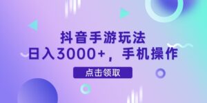 抖音手游玩法，日入3000+，手机操作-五六七网创电商学院