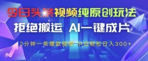 今日头条视频纯原创玩法，拒绝搬运，AI一键成片， 2分钟一条爆款视频，小白也能轻松日入3张+【揭秘】-五六七网创电商学院