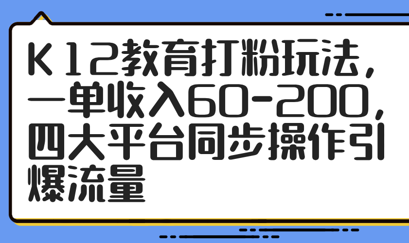 K12教育打粉玩法，一单收入60-200，四大平台同步操作引爆流量-五六七网创电商学院