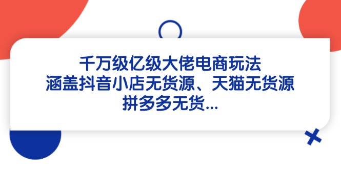 千万级亿级大佬电商玩法：涵盖抖音小店无货源、天猫无货源、拼多多无货…-五六七网创电商学院